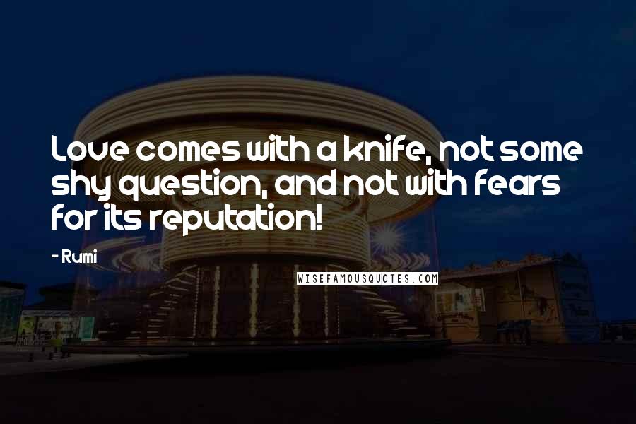 Rumi Quotes: Love comes with a knife, not some shy question, and not with fears for its reputation!