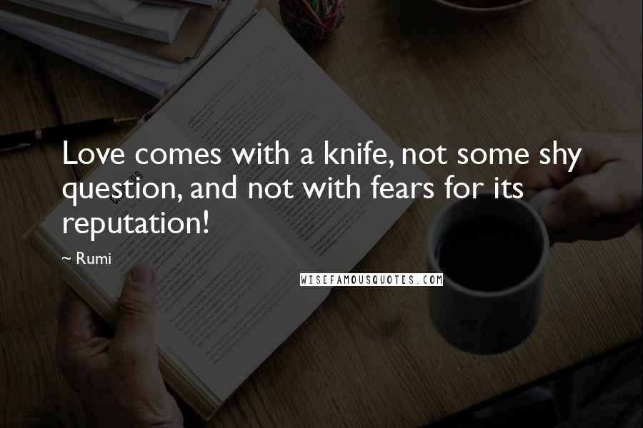 Rumi Quotes: Love comes with a knife, not some shy question, and not with fears for its reputation!