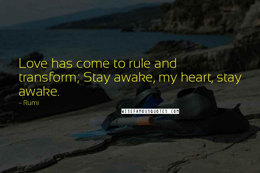 Rumi Quotes: Love has come to rule and transform; Stay awake, my heart, stay awake.