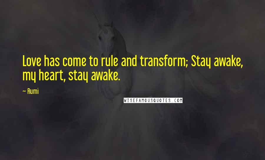 Rumi Quotes: Love has come to rule and transform; Stay awake, my heart, stay awake.