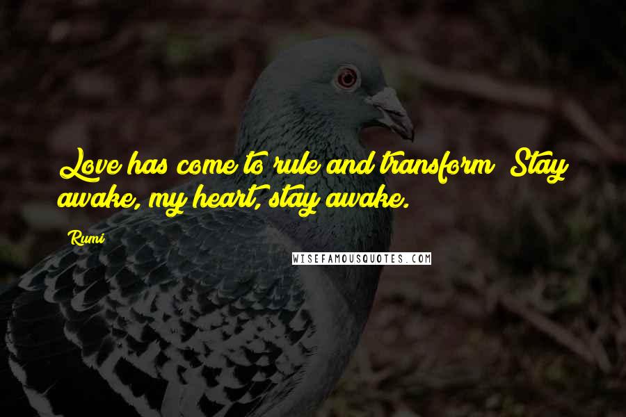 Rumi Quotes: Love has come to rule and transform; Stay awake, my heart, stay awake.