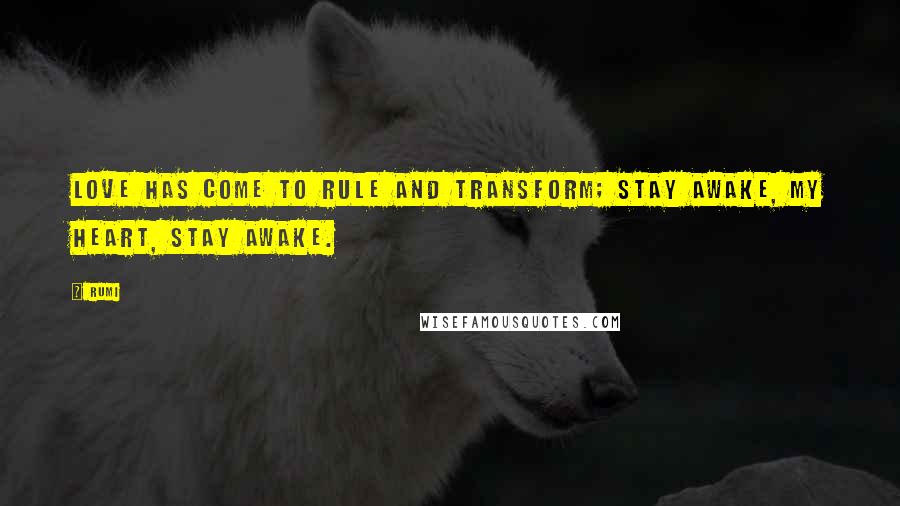 Rumi Quotes: Love has come to rule and transform; Stay awake, my heart, stay awake.