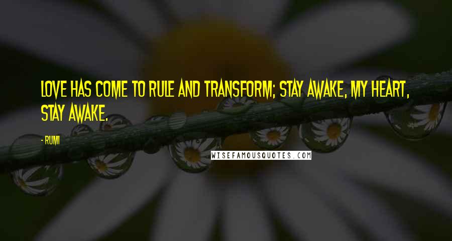 Rumi Quotes: Love has come to rule and transform; Stay awake, my heart, stay awake.