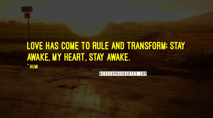 Rumi Quotes: Love has come to rule and transform; Stay awake, my heart, stay awake.