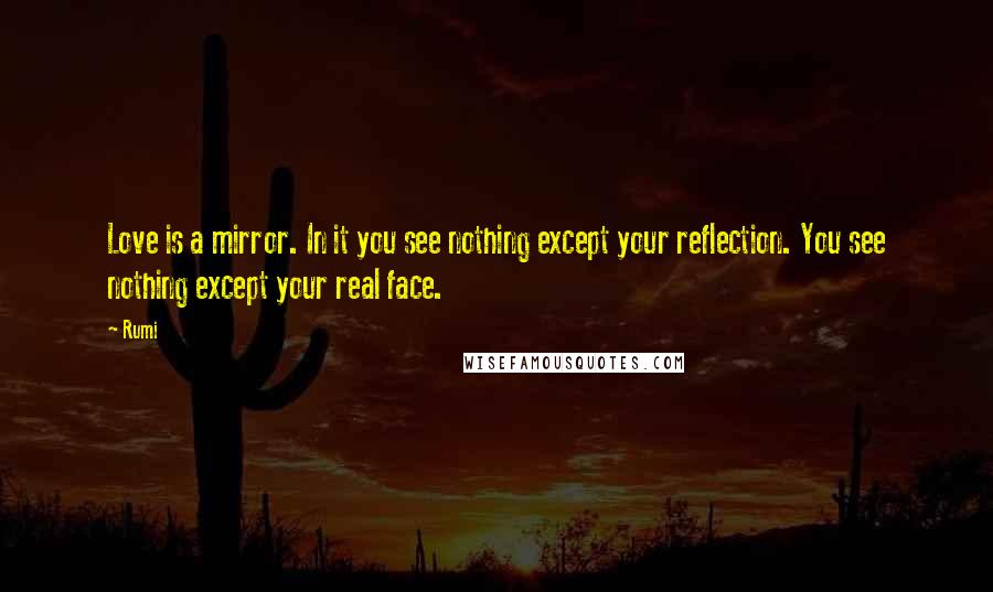 Rumi Quotes: Love is a mirror. In it you see nothing except your reflection. You see nothing except your real face.