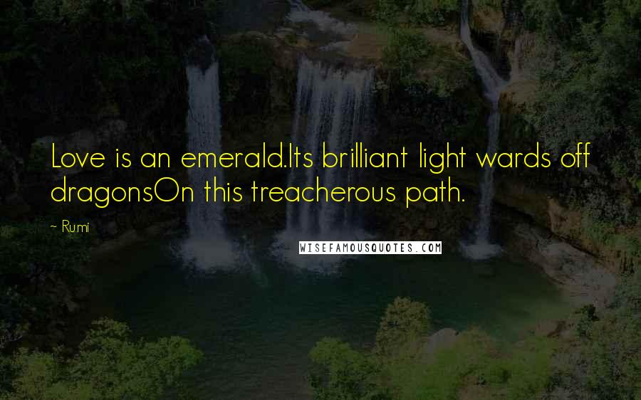 Rumi Quotes: Love is an emerald.Its brilliant light wards off dragonsOn this treacherous path.