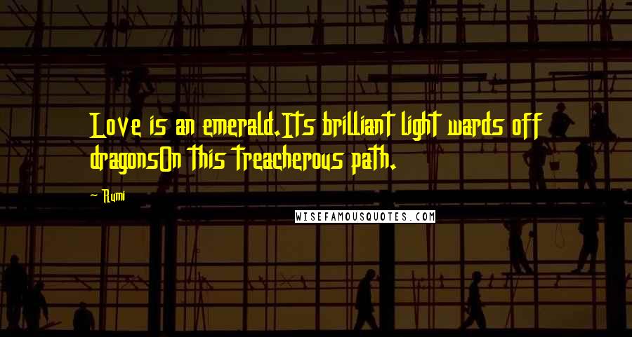 Rumi Quotes: Love is an emerald.Its brilliant light wards off dragonsOn this treacherous path.