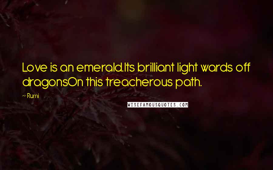 Rumi Quotes: Love is an emerald.Its brilliant light wards off dragonsOn this treacherous path.