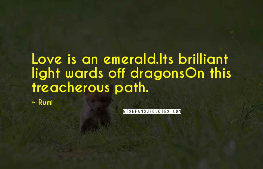 Rumi Quotes: Love is an emerald.Its brilliant light wards off dragonsOn this treacherous path.