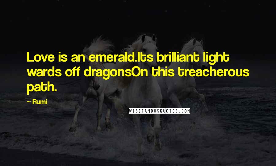 Rumi Quotes: Love is an emerald.Its brilliant light wards off dragonsOn this treacherous path.