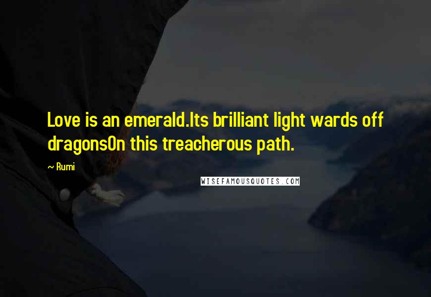 Rumi Quotes: Love is an emerald.Its brilliant light wards off dragonsOn this treacherous path.