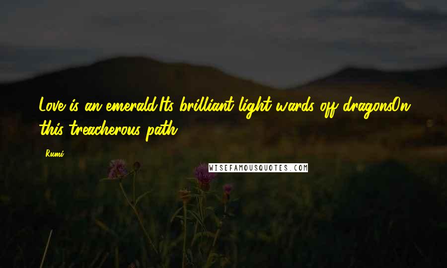 Rumi Quotes: Love is an emerald.Its brilliant light wards off dragonsOn this treacherous path.