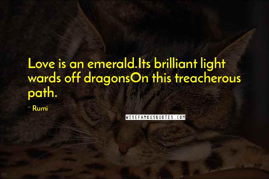 Rumi Quotes: Love is an emerald.Its brilliant light wards off dragonsOn this treacherous path.