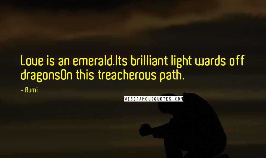 Rumi Quotes: Love is an emerald.Its brilliant light wards off dragonsOn this treacherous path.