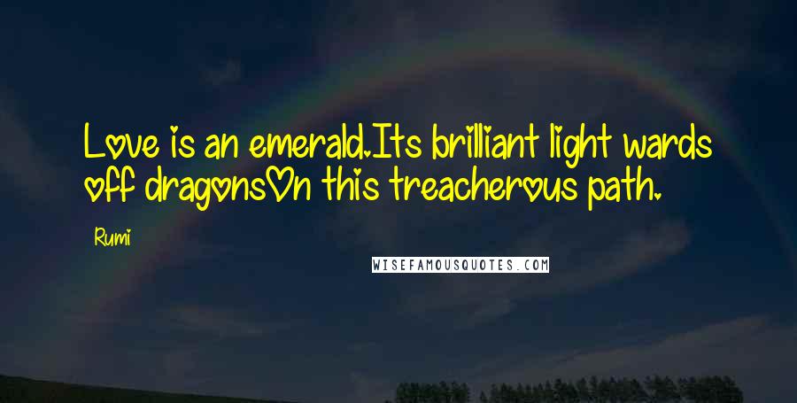 Rumi Quotes: Love is an emerald.Its brilliant light wards off dragonsOn this treacherous path.