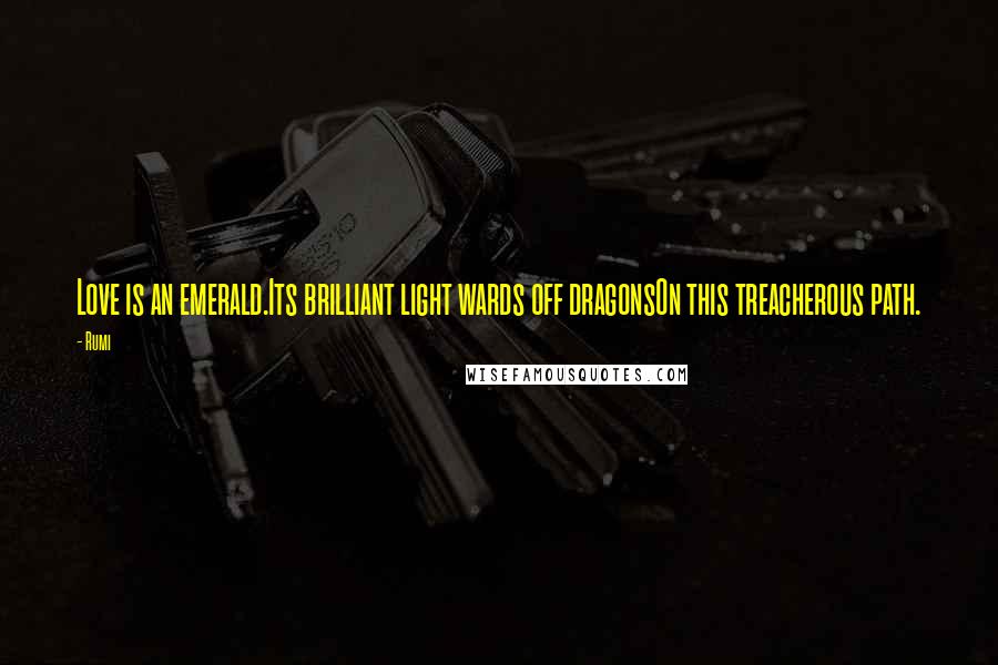 Rumi Quotes: Love is an emerald.Its brilliant light wards off dragonsOn this treacherous path.