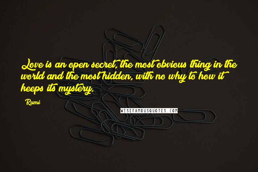 Rumi Quotes: Love is an open secret, the most obvious thing in the world and the most hidden, with no why to how it keeps its mystery.