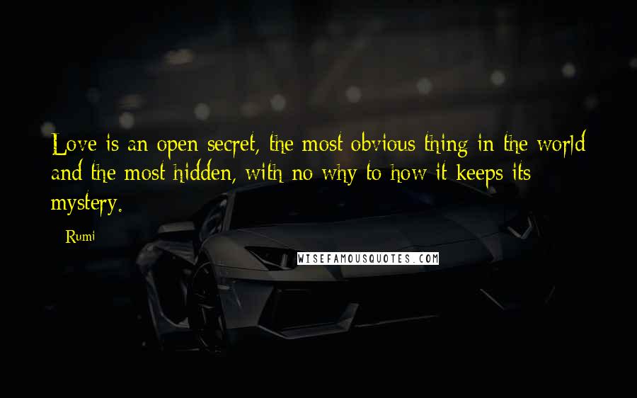 Rumi Quotes: Love is an open secret, the most obvious thing in the world and the most hidden, with no why to how it keeps its mystery.