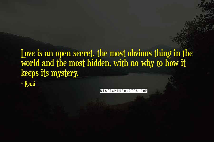 Rumi Quotes: Love is an open secret, the most obvious thing in the world and the most hidden, with no why to how it keeps its mystery.