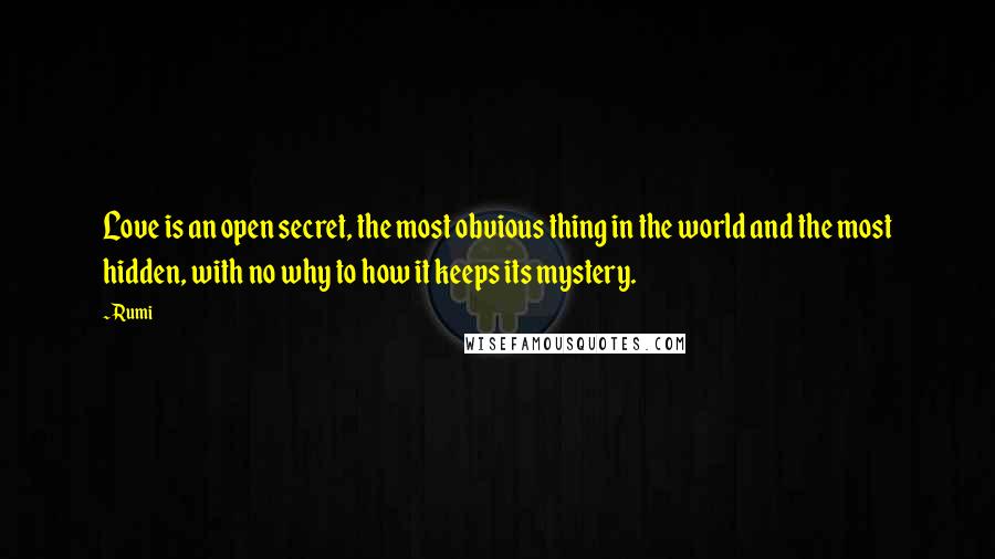 Rumi Quotes: Love is an open secret, the most obvious thing in the world and the most hidden, with no why to how it keeps its mystery.