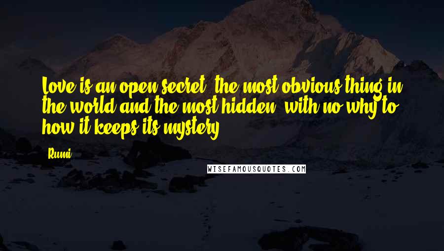 Rumi Quotes: Love is an open secret, the most obvious thing in the world and the most hidden, with no why to how it keeps its mystery.