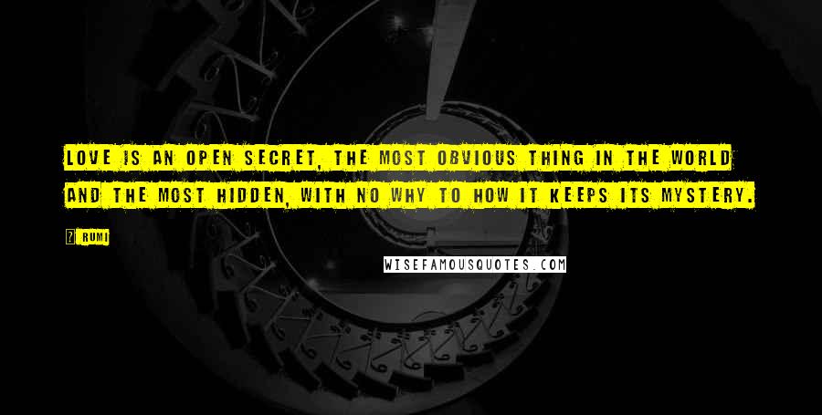 Rumi Quotes: Love is an open secret, the most obvious thing in the world and the most hidden, with no why to how it keeps its mystery.