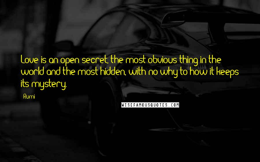 Rumi Quotes: Love is an open secret, the most obvious thing in the world and the most hidden, with no why to how it keeps its mystery.