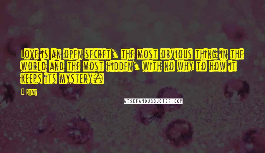 Rumi Quotes: Love is an open secret, the most obvious thing in the world and the most hidden, with no why to how it keeps its mystery.