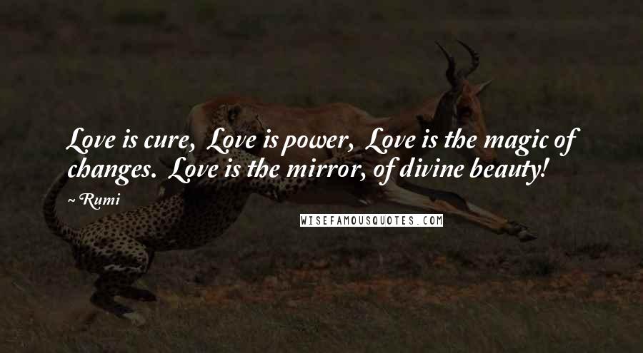 Rumi Quotes: Love is cure,  Love is power,  Love is the magic of changes.  Love is the mirror, of divine beauty!