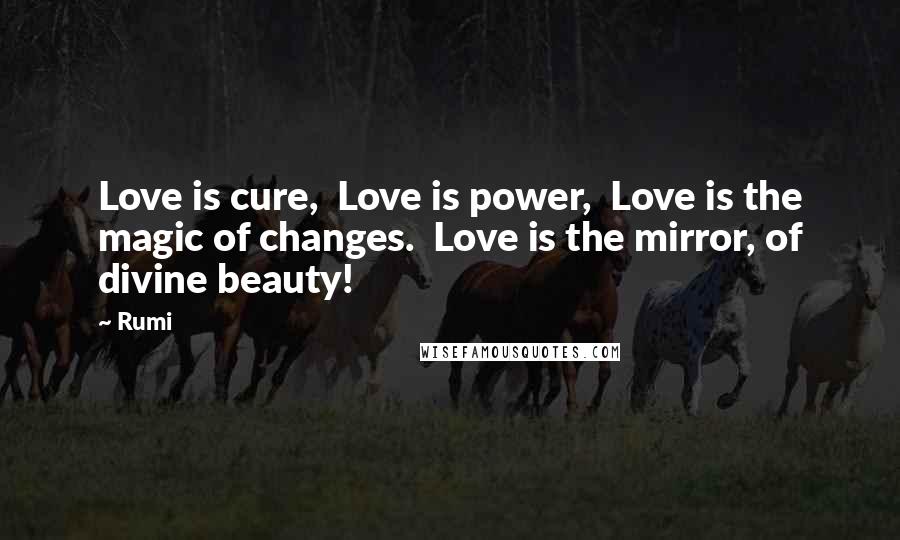 Rumi Quotes: Love is cure,  Love is power,  Love is the magic of changes.  Love is the mirror, of divine beauty!