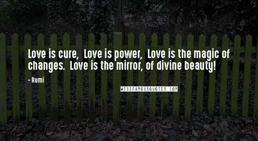 Rumi Quotes: Love is cure,  Love is power,  Love is the magic of changes.  Love is the mirror, of divine beauty!