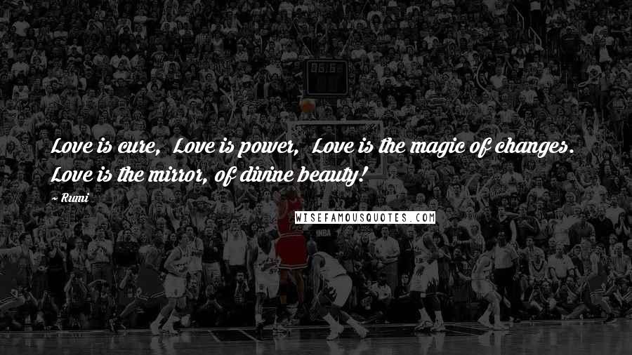 Rumi Quotes: Love is cure,  Love is power,  Love is the magic of changes.  Love is the mirror, of divine beauty!