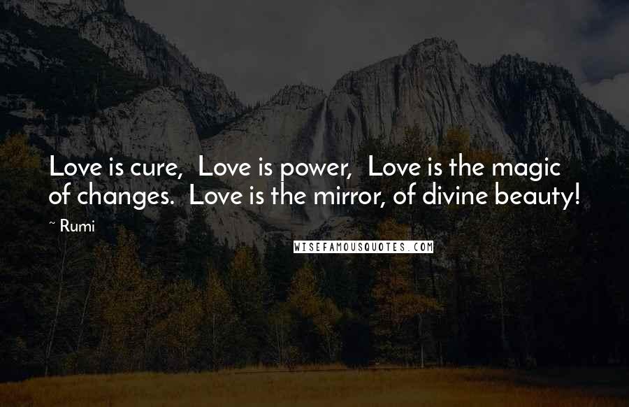 Rumi Quotes: Love is cure,  Love is power,  Love is the magic of changes.  Love is the mirror, of divine beauty!