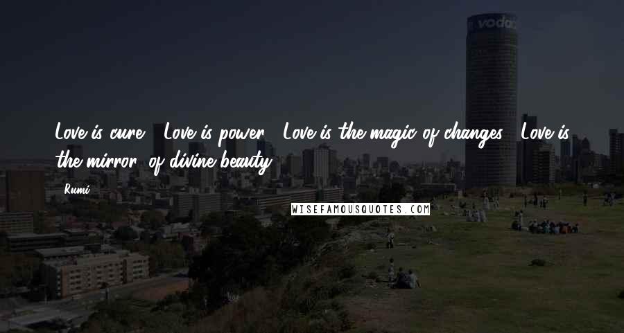 Rumi Quotes: Love is cure,  Love is power,  Love is the magic of changes.  Love is the mirror, of divine beauty!