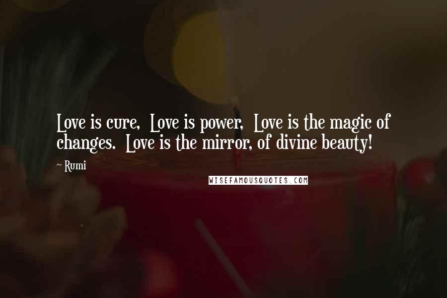 Rumi Quotes: Love is cure,  Love is power,  Love is the magic of changes.  Love is the mirror, of divine beauty!