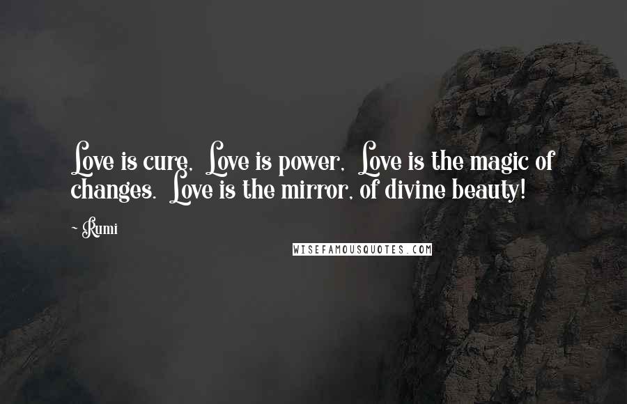 Rumi Quotes: Love is cure,  Love is power,  Love is the magic of changes.  Love is the mirror, of divine beauty!