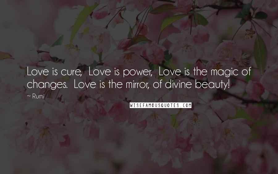 Rumi Quotes: Love is cure,  Love is power,  Love is the magic of changes.  Love is the mirror, of divine beauty!