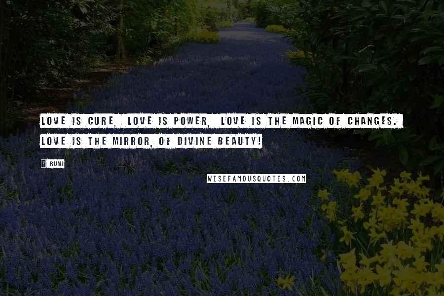 Rumi Quotes: Love is cure,  Love is power,  Love is the magic of changes.  Love is the mirror, of divine beauty!