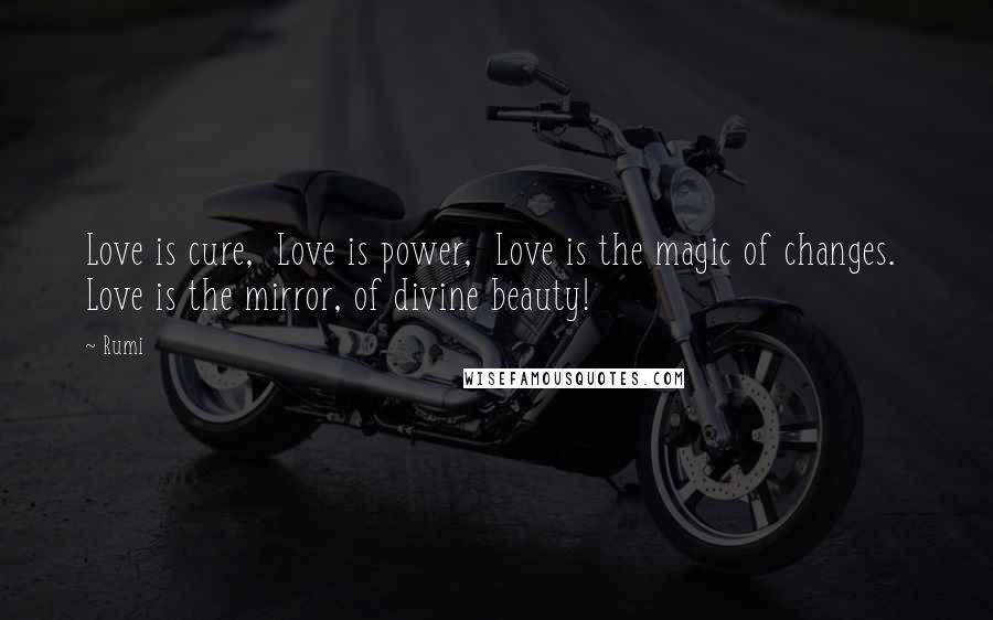 Rumi Quotes: Love is cure,  Love is power,  Love is the magic of changes.  Love is the mirror, of divine beauty!