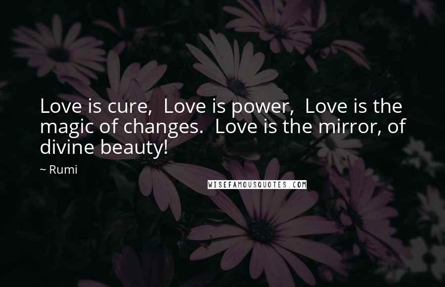 Rumi Quotes: Love is cure,  Love is power,  Love is the magic of changes.  Love is the mirror, of divine beauty!