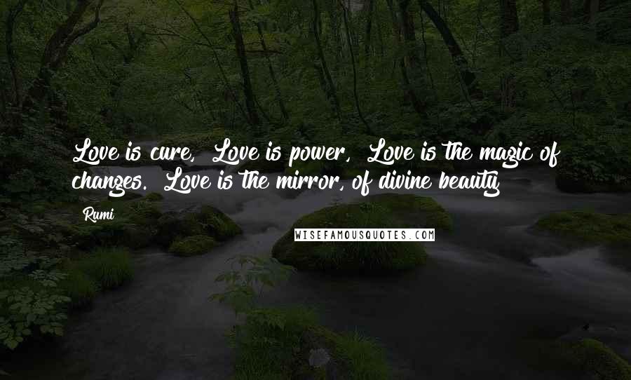 Rumi Quotes: Love is cure,  Love is power,  Love is the magic of changes.  Love is the mirror, of divine beauty!