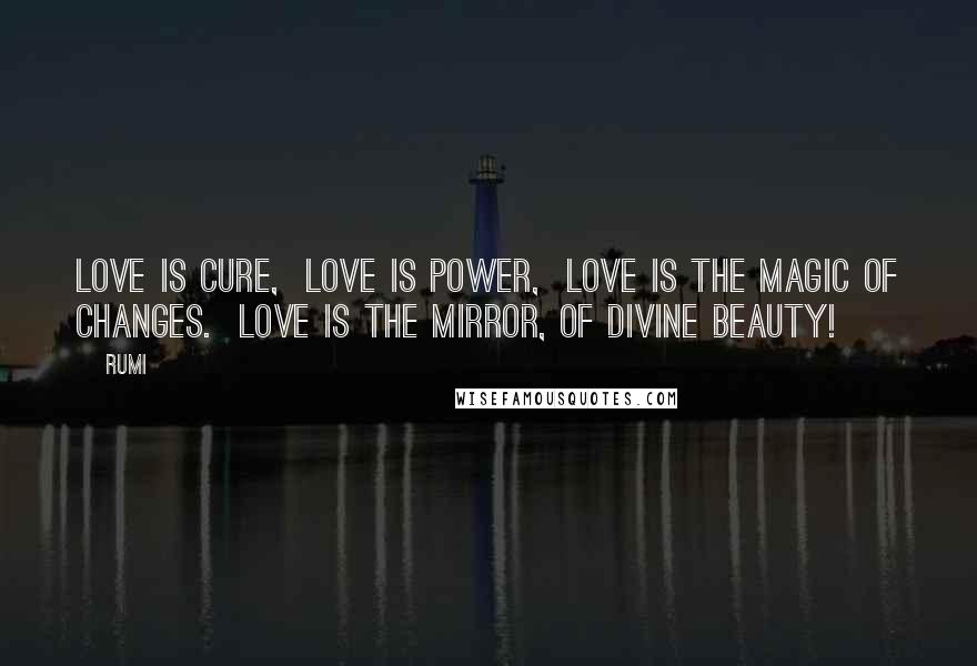 Rumi Quotes: Love is cure,  Love is power,  Love is the magic of changes.  Love is the mirror, of divine beauty!