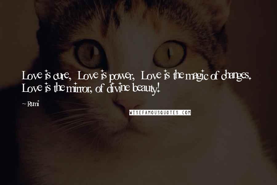 Rumi Quotes: Love is cure,  Love is power,  Love is the magic of changes.  Love is the mirror, of divine beauty!