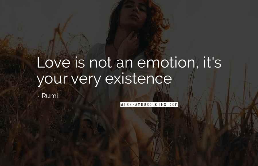 Rumi Quotes: Love is not an emotion, it's your very existence