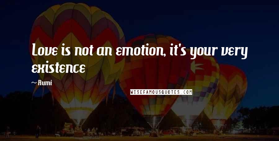 Rumi Quotes: Love is not an emotion, it's your very existence