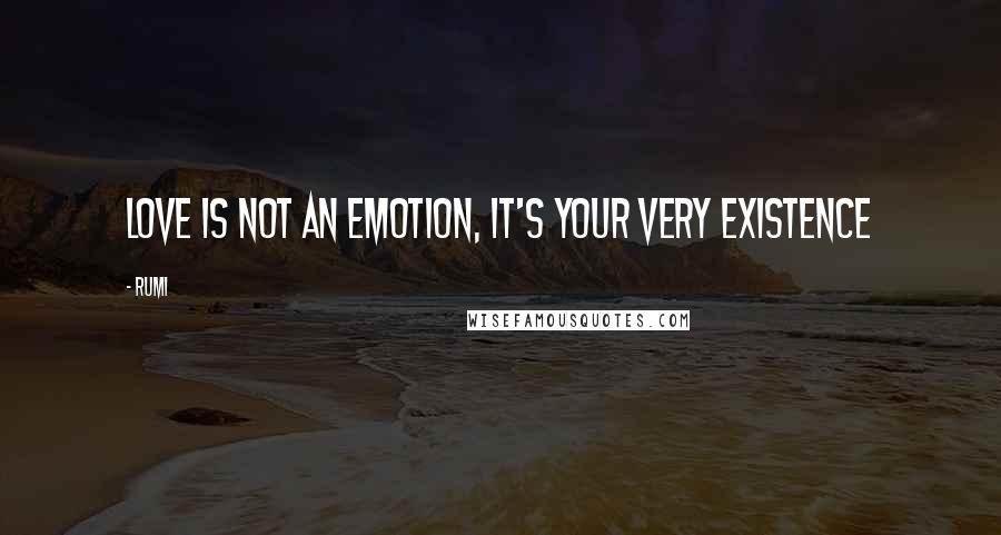 Rumi Quotes: Love is not an emotion, it's your very existence