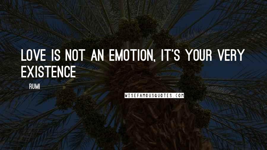 Rumi Quotes: Love is not an emotion, it's your very existence