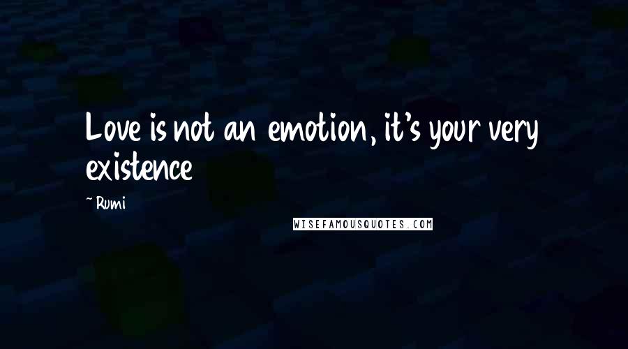 Rumi Quotes: Love is not an emotion, it's your very existence