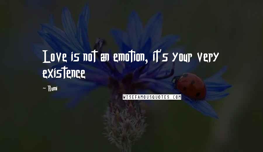 Rumi Quotes: Love is not an emotion, it's your very existence