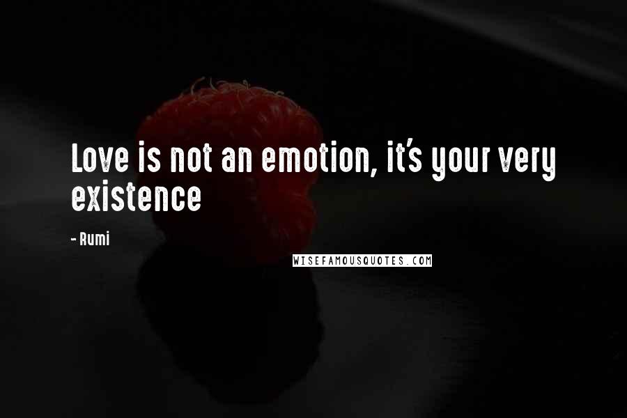 Rumi Quotes: Love is not an emotion, it's your very existence